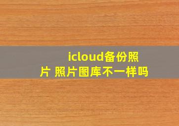 icloud备份照片 照片图库不一样吗